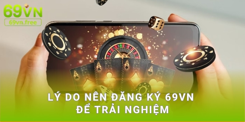 Lý do nên đăng ký 69vn để trải nghiệm
