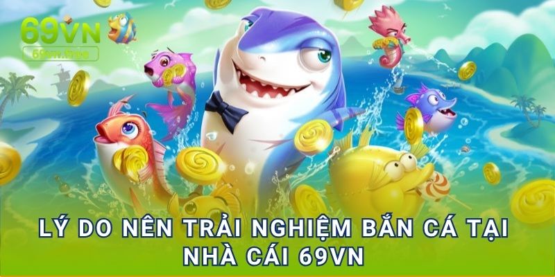Lý do nên trải nghiệm bắn cá tại nhà cái 69vn
