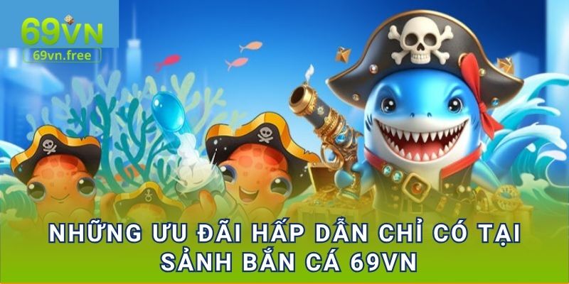 Những ưu đãi hấp dẫn chỉ có tại sảnh Bắn cá 69vn